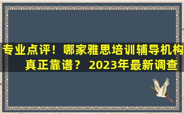 专业点评！哪家雅思培训辅导机构真正靠谱？ 2023年最新调查报告出炉